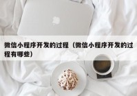 微信小程序开发的过程（微信小程序开发的过程有哪些）