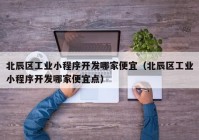 北辰区工业小程序开发哪家便宜（北辰区工业小程序开发哪家便宜点）