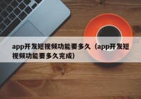 app开发短视频功能要多久（app开发短视频功能要多久完成）