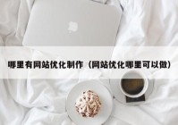 哪里有网站优化制作（网站优化哪里可以做）