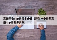 直播平台app开发多少钱（开发一个视频直播app需要多少钱）