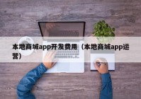 本地商城app开发费用（本地商城app运营）