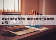 微信小程序开发合同（微信小程序开发合同怎么写）