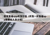 教育直播app开发价格（开发一款直播app需要投入多少钱）