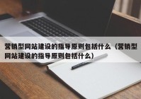 营销型网站建设的指导原则包括什么（营销型网站建设的指导原则包括什么）