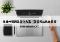 商丘外贸网站优化方案（外贸网站优化教程）