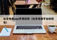 社交电商app开发优势（社交电商平台的优势）