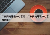 广州网站建设中心官网（广州网站建设中心官网网址）