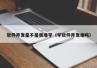 软件开发是不是很难学（学软件开发难吗）