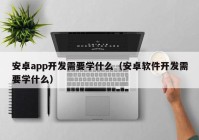 安卓app开发需要学什么（安卓软件开发需要学什么）