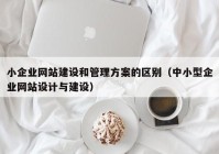 小企业网站建设和管理方案的区别（中小型企业网站设计与建设）