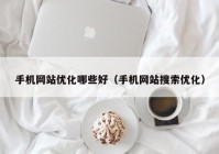 手机网站优化哪些好（手机网站搜索优化）