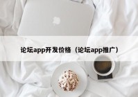 论坛app开发价格（论坛app推广）