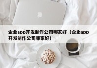 企业app开发制作公司哪家好（企业app开发制作公司哪家好）