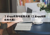 工业app开发与应用大赛（工业app创新应用大赛）