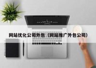 网站优化公司外包（网站推广外包公司）