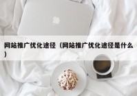 网站推广优化途径（网站推广优化途径是什么）