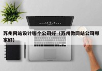 苏州网站设计哪个公司好（苏州做网站公司哪家好）