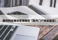 医院网站建设管理规范（医院门户网站建设）