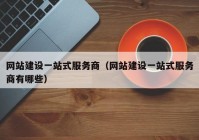 网站建设一站式服务商（网站建设一站式服务商有哪些）