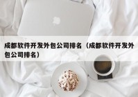 成都软件开发外包公司排名（成都软件开发外包公司排名）