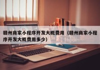 赣州商家小程序开发大概费用（赣州商家小程序开发大概费用多少）