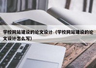 学校网站建设的论文设计（学校网站建设的论文设计怎么写）