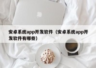 安卓系统app开发软件（安卓系统app开发软件有哪些）