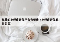 免费的小程序开发平台有哪些（小程序开发软件免费）