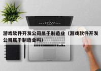 游戏软件开发公司属于制造业（游戏软件开发公司属于制造业吗）