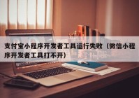 支付宝小程序开发者工具运行失败（微信小程序开发者工具打不开）