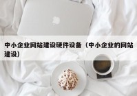 中小企业网站建设硬件设备（中小企业的网站建设）