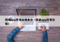 同城app开发价钱多少（安卓app开发价格）