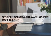 大学软件开发专业能从事什么工作（大学软件开发专业学什么）