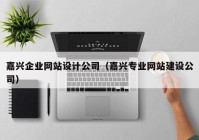 嘉兴企业网站设计公司（嘉兴专业网站建设公司）