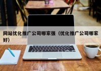 网站优化推广公司哪家强（优化推广公司哪家好）