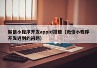 微信小程序开发appid报错（微信小程序开发遇到的问题）